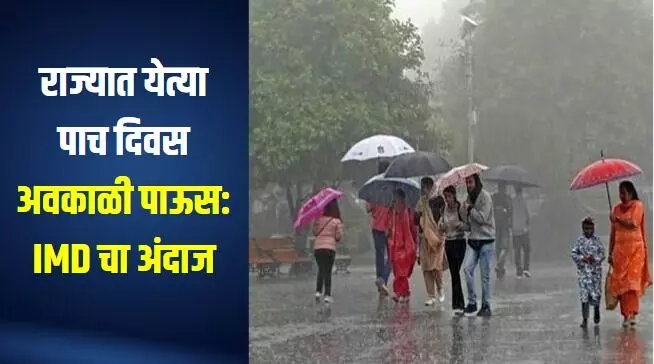 राज्यात येत्या पाच दिवस अवकाळी पाऊस: IMD चा अंदाज